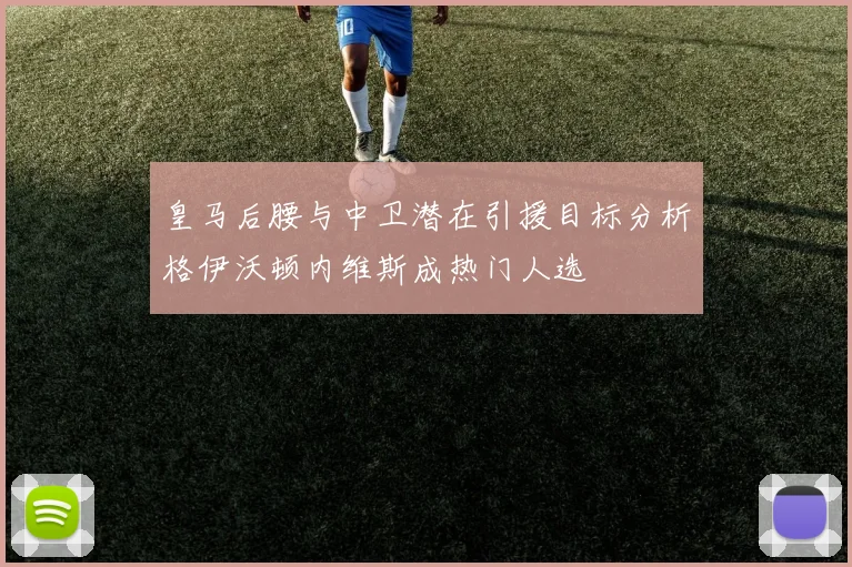 皇马后腰与中卫潜在引援目标分析格伊沃顿内维斯成热门人选