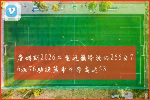 詹姆斯2026年重返巅峰场均266分76板76助投篮命中率高达53