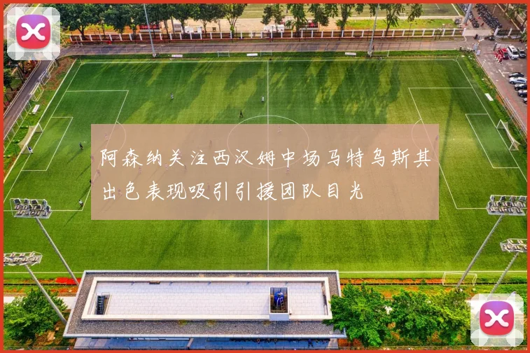 阿森纳关注西汉姆中场马特乌斯其出色表现吸引引援团队目光