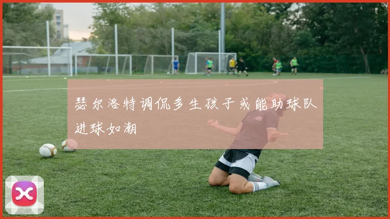 瑟尔洛特调侃多生孩子或能助球队进球如潮