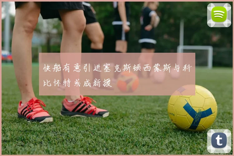 快船有意引进塞克斯顿西蒙斯与科比怀特或成新援