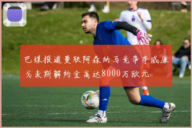 巴媒报道曼联阿森纳马竞争夺威廉戈麦斯解约金高达8000万欧元