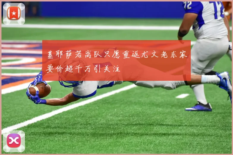 基耶萨若离队只愿重返尤文老东家要价超千万引关注