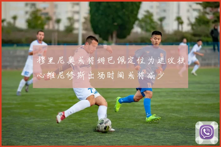 穆里尼奥或将姆巴佩定位为进攻核心维尼修斯出场时间或将减少