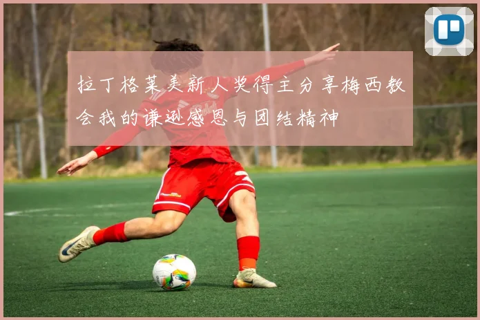 拉丁格莱美新人奖得主分享梅西教会我的谦逊感恩与团结精神