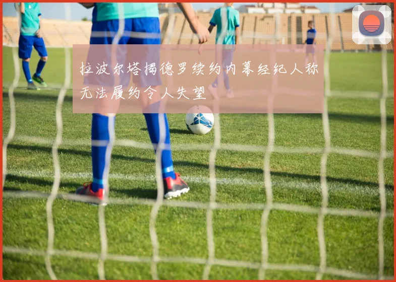 拉波尔塔揭德罗续约内幕经纪人称无法履约令人失望