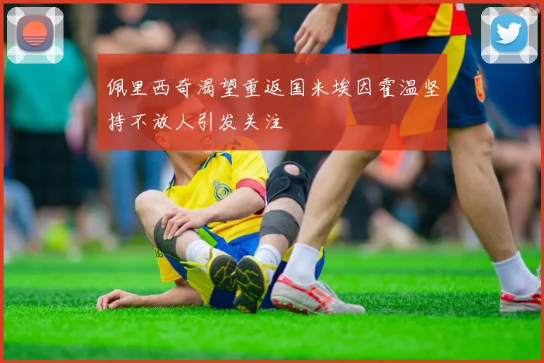 佩里西奇渴望重返国米埃因霍温坚持不放人引发关注