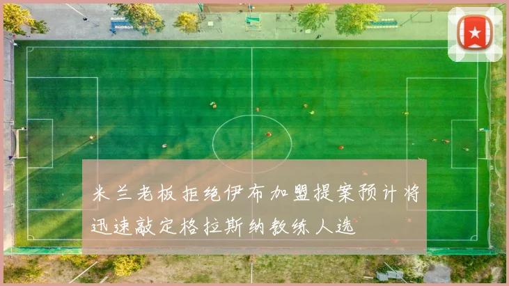米兰老板拒绝伊布加盟提案预计将迅速敲定格拉斯纳教练人选