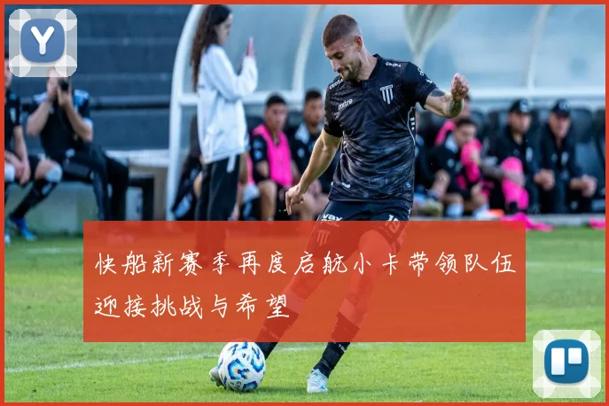 快船新赛季再度启航小卡带领队伍迎接挑战与希望