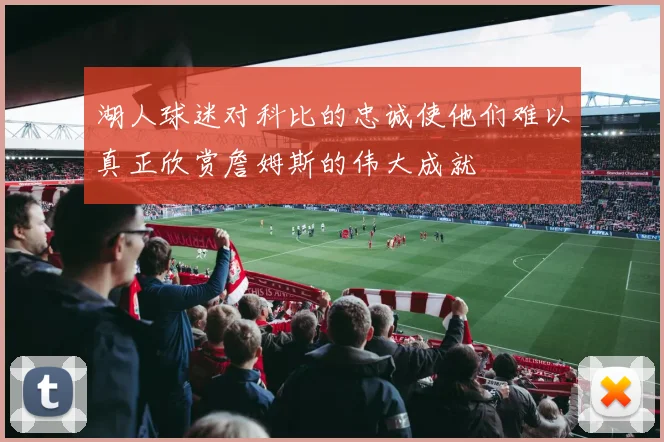 湖人球迷对科比的忠诚使他们难以真正欣赏詹姆斯的伟大成就