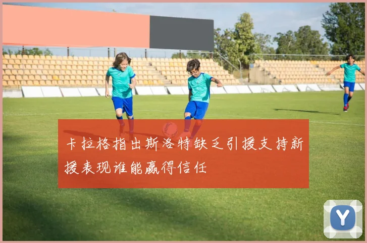 卡拉格指出斯洛特缺乏引援支持新援表现谁能赢得信任