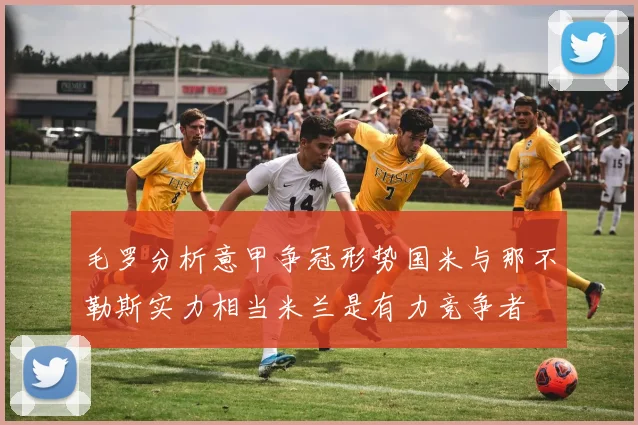 毛罗分析意甲争冠形势国米与那不勒斯实力相当米兰是有力竞争者