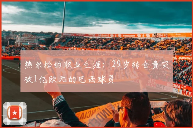 热尔松的职业生涯：29岁转会费突破1亿欧元的巴西球员