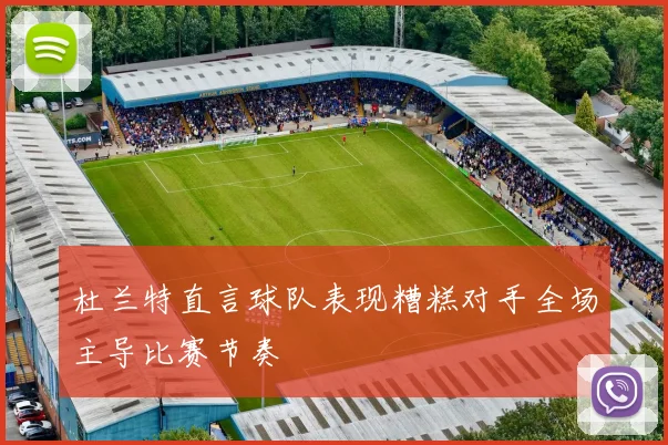 杜兰特直言球队表现糟糕对手全场主导比赛节奏