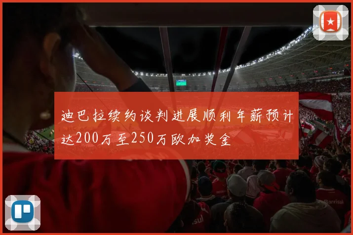 迪巴拉续约谈判进展顺利年薪预计达200万至250万欧加奖金
